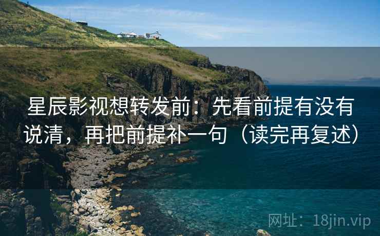 星辰影视想转发前:先看前提有没有说清,再把前提补一句(读完再复述) 星辰影视想转发前:先看前提有没有说清,再把前提补一句(读完再复述)