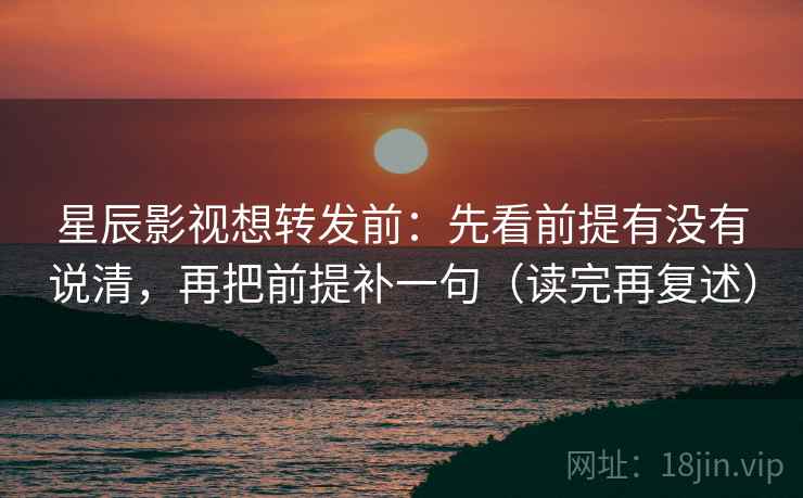 星辰影视想转发前:先看前提有没有说清,再把前提补一句(读完再复述) 星辰影视想转发前:先看前提有没有说清,再把前提补一句(读完再复述)