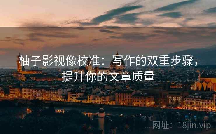 柚子影视像校准:写作的双重步骤,提升你的文章质量 柚子影视像校准:写作的双重步骤,提升你的文章质量