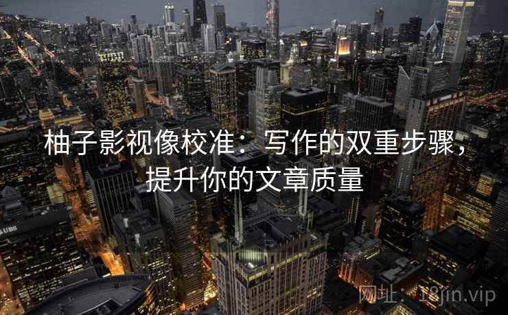 柚子影视像校准:写作的双重步骤,提升你的文章质量 柚子影视像校准:写作的双重步骤,提升你的文章质量