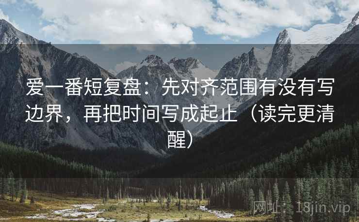 爱一番短复盘:先对齐范围有没有写边界,再把时间写成起止(读完更清醒) 爱一番短复盘:先对齐范围有没有写边界,再把时间写成起止(读完更清醒)