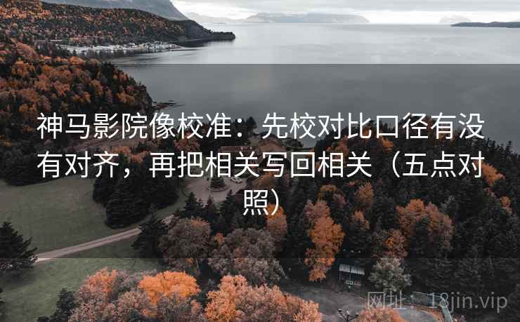 神马影院像校准：先校对比口径有没有对齐，再把相关写回相关（五点对照）