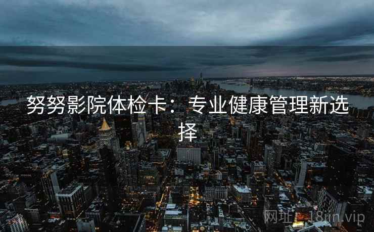 努努影院体检卡:专业健康管理新选择 努努影院体检卡:专业健康管理新选择