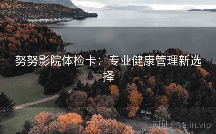 努努影院体检卡:专业健康管理新选择 努努影院体检卡:专业健康管理新选择