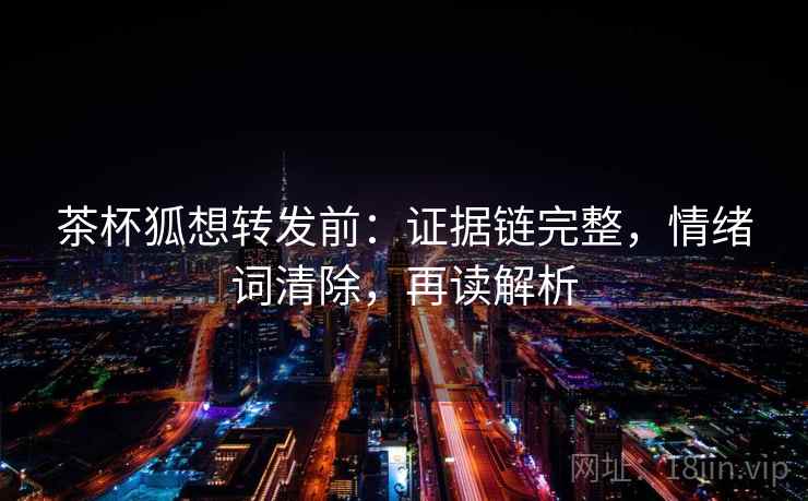 茶杯狐想转发前:证据链完整,情绪词清除,再读解析 茶杯狐想转发前:证据链完整,情绪词清除,再读解析
