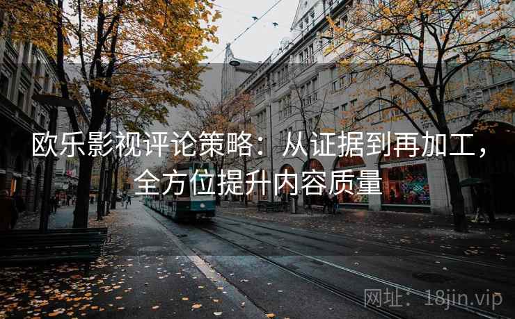 欧乐影视评论策略：从证据到再加工，全方位提升内容质量