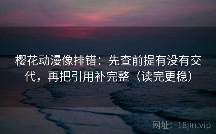 樱花动漫像排错:先查前提有没有交代,再把引用补完整(读完更稳) 樱花动漫像排错:先查前提有没有交代,再把引用补完整(读完更稳)