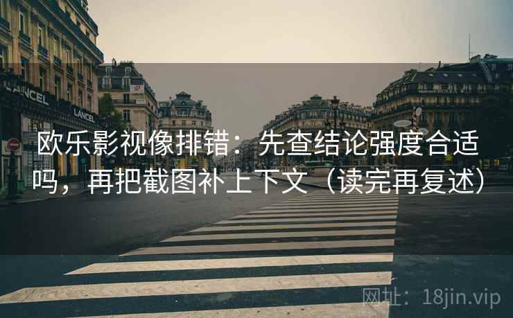 欧乐影视像排错:先查结论强度合适吗,再把截图补上下文(读完再复述) 欧乐影视像排错:先查结论强度合适吗,再把截图补上下文(读完再复述)
