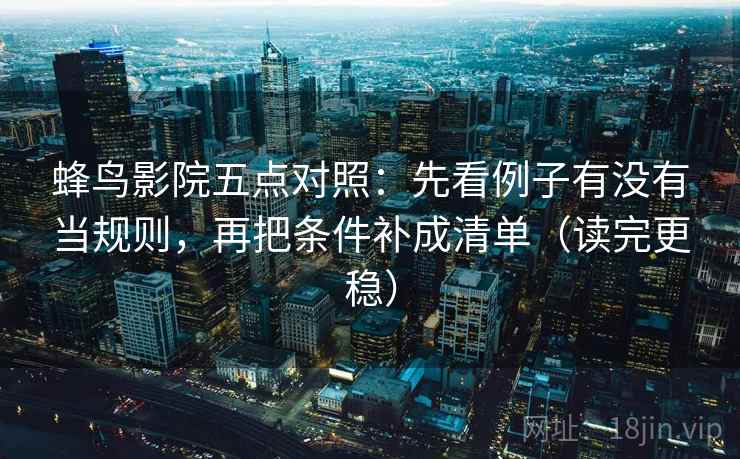 蜂鸟影院五点对照：先看例子有没有当规则，再把条件补成清单（读完更稳）