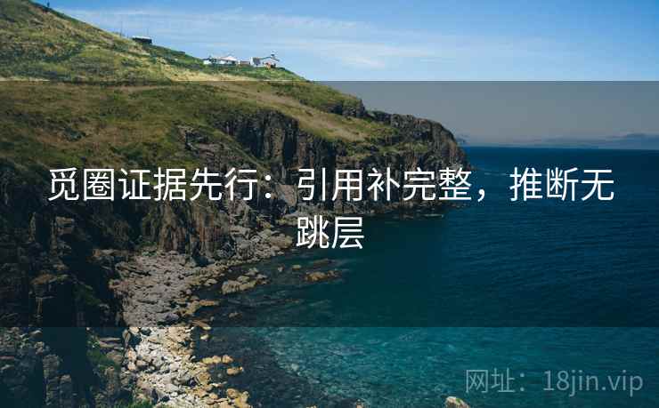 觅圈证据先行:引用补完整,推断无跳层 觅圈证据先行:引用补完整,推断无跳层