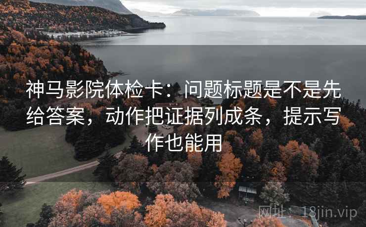 神马影院体检卡:问题标题是不是先给答案,动作把证据列成条,提示写作也能用 神马影院体检卡:问题标题是不是先给答案,动作把证据列成条,提示写作也能用