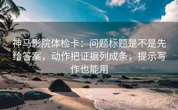 神马影院体检卡:问题标题是不是先给答案,动作把证据列成条,提示写作也能用 神马影院体检卡:问题标题是不是先给答案,动作把证据列成条,提示写作也能用